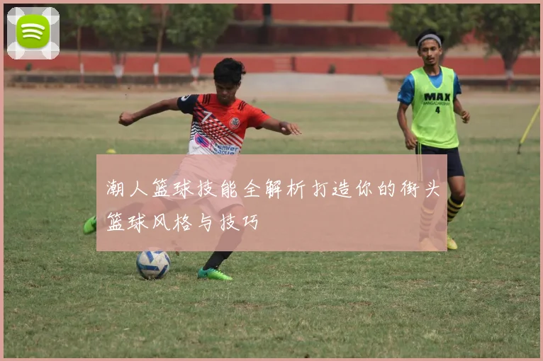 潮人篮球技能全解析打造你的街头篮球风格与技巧