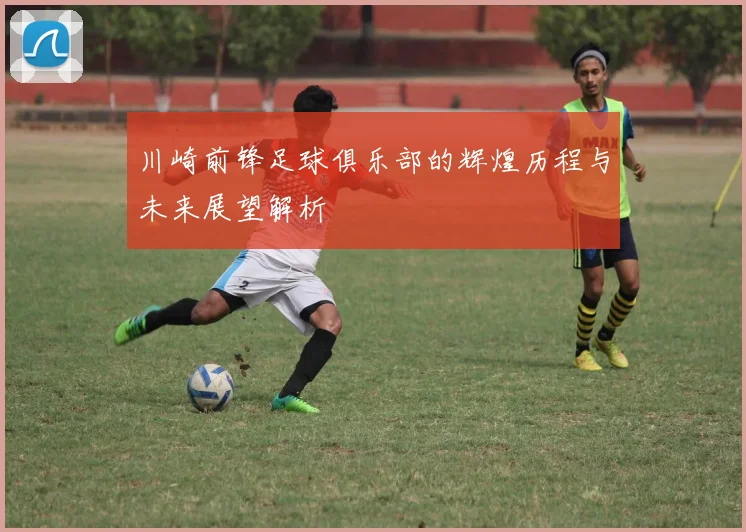 川崎前锋足球俱乐部的辉煌历程与未来展望解析