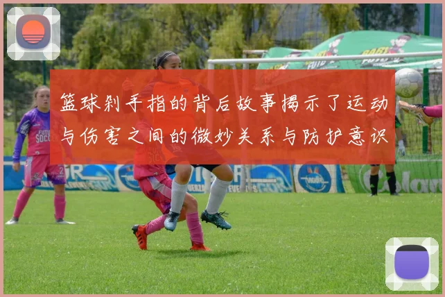 篮球剁手指的背后故事揭示了运动与伤害之间的微妙关系与防护意识的重要性