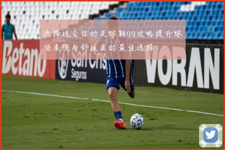选择适合你的足球鞋qq攻略提升球场表现与舒适度的最佳选择