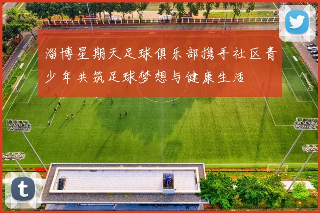 淄博星期天足球俱乐部携手社区青少年共筑足球梦想与健康生活