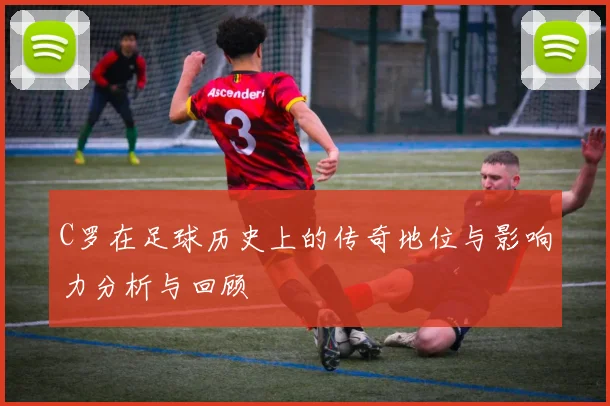 C罗在足球历史上的传奇地位与影响力分析与回顾