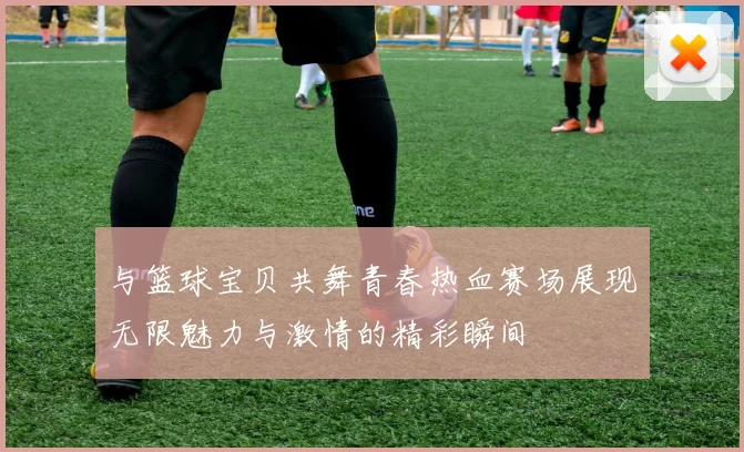 与篮球宝贝共舞青春热血赛场展现无限魅力与激情的精彩瞬间