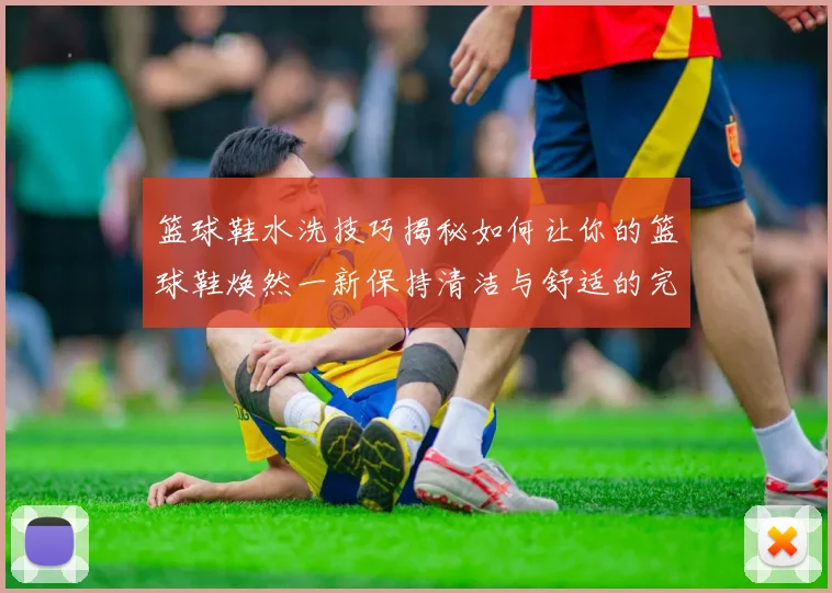 篮球鞋水洗技巧揭秘如何让你的篮球鞋焕然一新保持清洁与舒适的完美指南