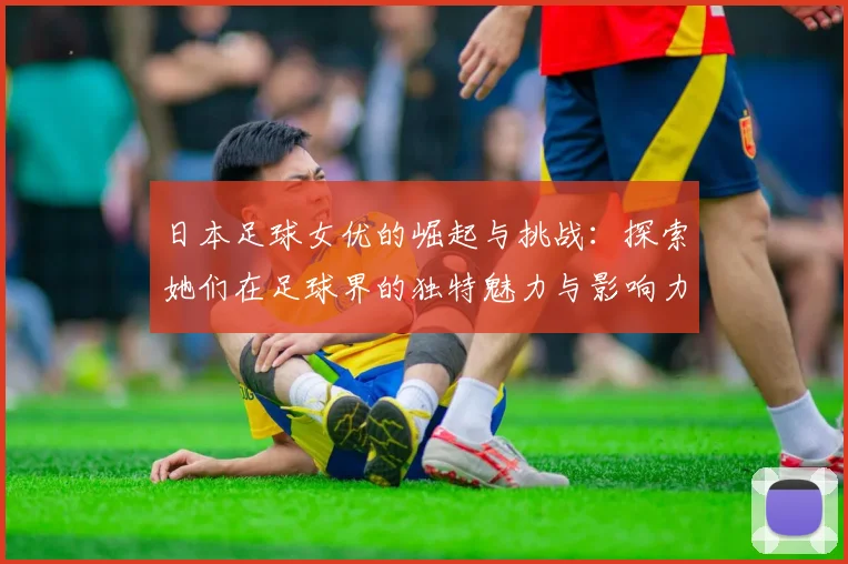 日本足球女优的崛起与挑战：探索她们在足球界的独特魅力与影响力