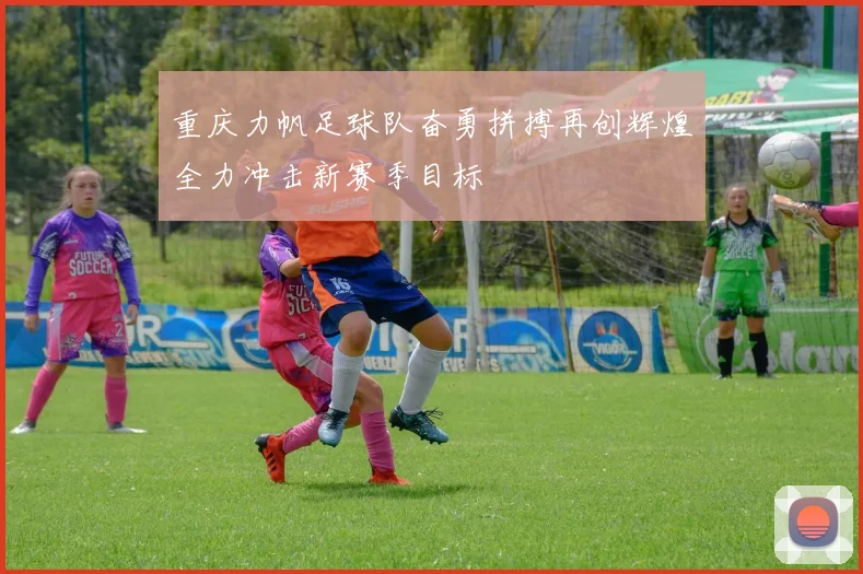 重庆力帆足球队奋勇拼搏再创辉煌全力冲击新赛季目标