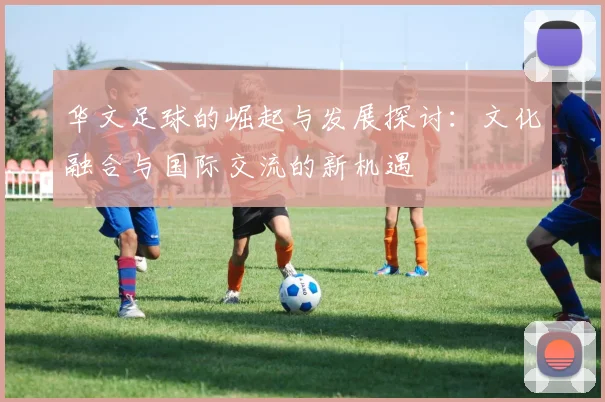 华文足球的崛起与发展探讨：文化融合与国际交流的新机遇