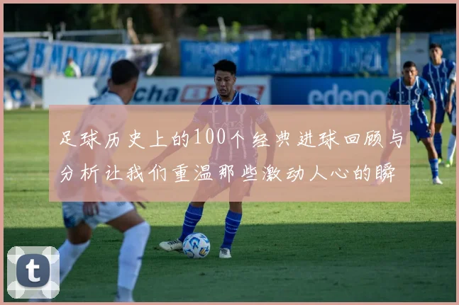 足球历史上的100个经典进球回顾与分析让我们重温那些激动人心的瞬间